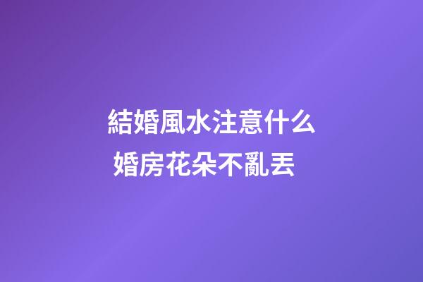 結婚風水注意什么 婚房花朵不亂丟